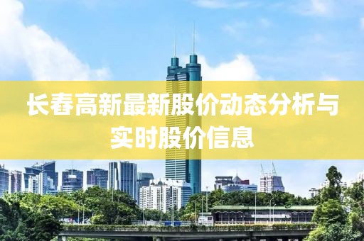长舂高新最新股价动态分析与实时股价信息