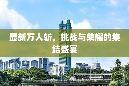 最新万人斩，挑战与荣耀的集结盛宴
