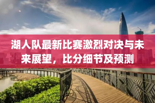 湖人队最新比赛激烈对决与未来展望，比分细节及预测