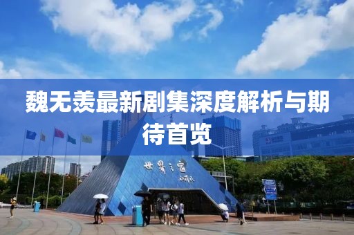魏无羡最新剧集深度解析与期待首览