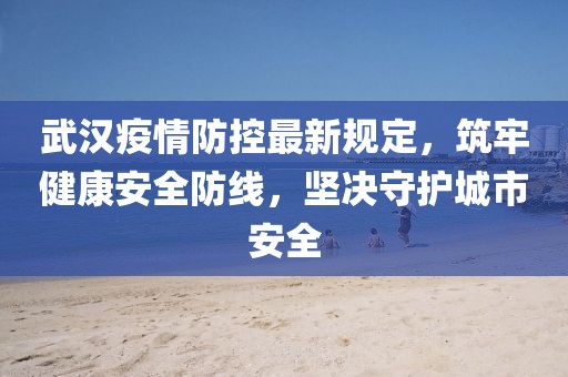 武汉疫情防控最新规定，筑牢健康安全防线，坚决守护城市安全