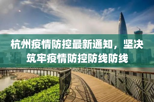 杭州疫情防控最新通知，坚决筑牢疫情防控防线防线