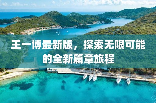 王一博最新版，探索无限可能的全新篇章旅程
