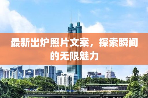 最新出炉照片文案，探索瞬间的无限魅力