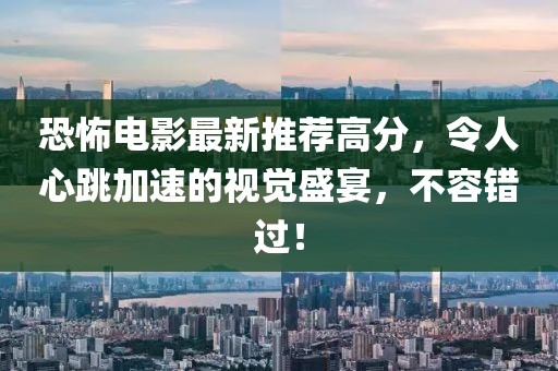 恐怖电影最新推荐高分，令人心跳加速的视觉盛宴，不容错过！