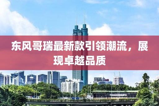 东风哥瑞最新款引领潮流，展现卓越品质