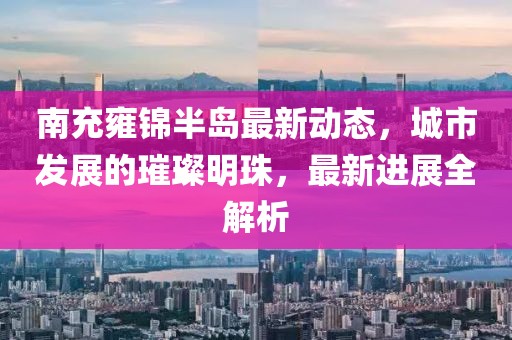 南充雍锦半岛最新动态，城市发展的璀璨明珠，最新进展全解析