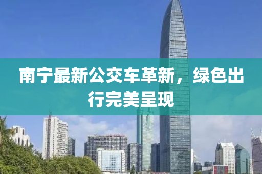 南宁最新公交车革新，绿色出行完美呈现