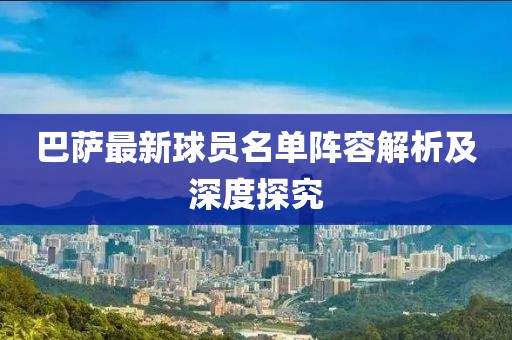 巴萨最新球员名单阵容解析及深度探究