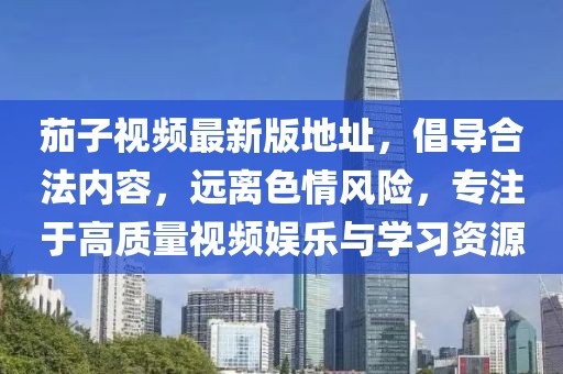 茄子视频最新版地址，倡导合法内容，远离色情风险，专注于高质量视频娱乐与学习资源
