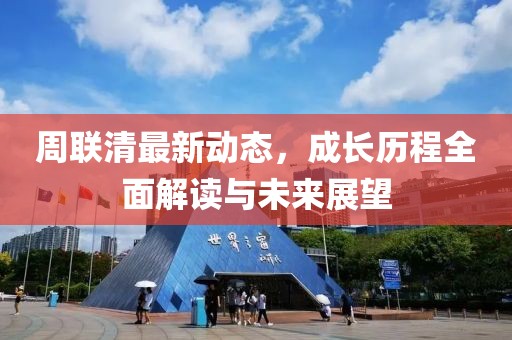 周联清最新动态，成长历程全面解读与未来展望