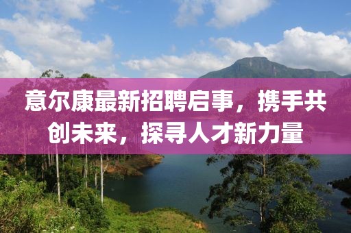意尔康最新招聘启事，携手共创未来，探寻人才新力量