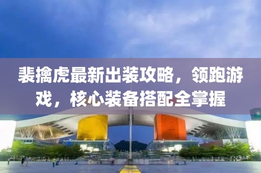裴擒虎最新出装攻略，领跑游戏，核心装备搭配全掌握