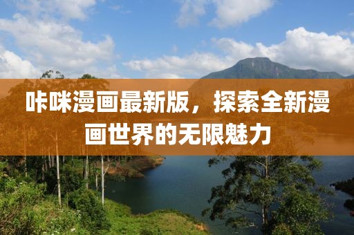 咔咪漫画最新版，探索全新漫画世界的无限魅力