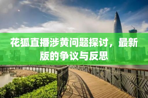 花狐直播涉黄问题探讨，最新版的争议与反思