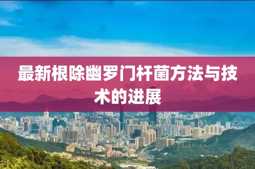 最新根除幽罗门杆菌方法与技术的进展