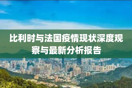 比利时与法国疫情现状深度观察与最新分析报告