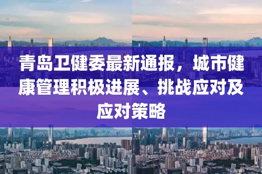 青岛卫健委最新通报，城市健康管理积极进展、挑战应对及应对策略