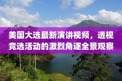 美国大选最新演讲视频，透视竞选活动的激烈角逐全景观察