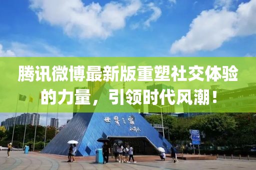 腾讯微博最新版重塑社交体验的力量，引领时代风潮！