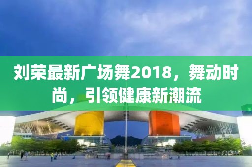 刘荣最新广场舞2018，舞动时尚，引领健康新潮流