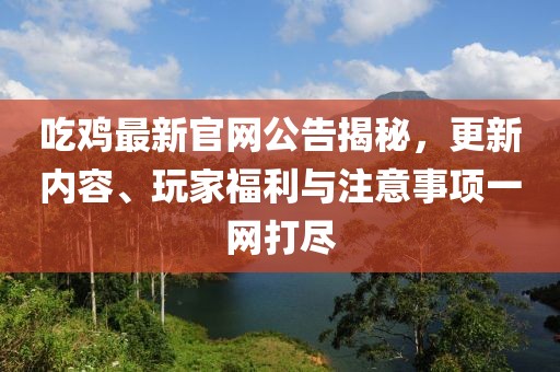 吃鸡最新官网公告揭秘，更新内容、玩家福利与注意事项一网打尽