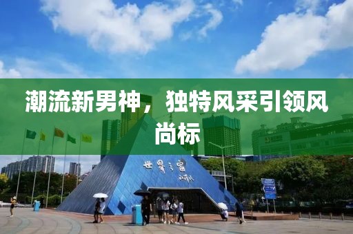潮流新男神，独特风采引领风尚标