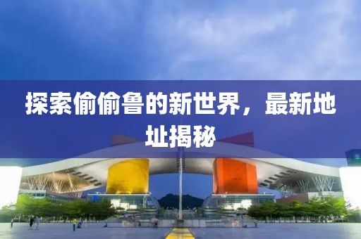 探索偷偷鲁的新世界，最新地址揭秘