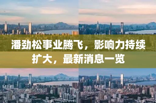 潘劲松事业腾飞，影响力持续扩大，最新消息一览