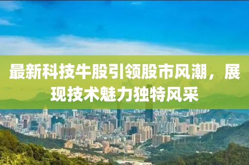 最新科技牛股引领股市风潮，展现技术魅力独特风采