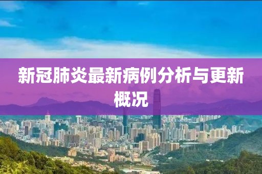 新冠肺炎最新病例分析与更新概况