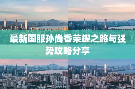 最新国服孙尚香荣耀之路与强势攻略分享