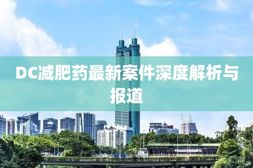 DC减肥药最新案件深度解析与报道