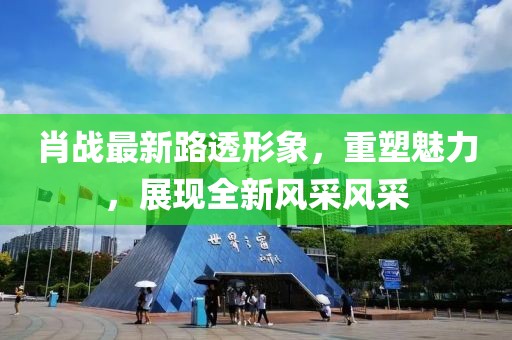 肖战最新路透形象，重塑魅力，展现全新风采风采