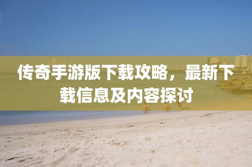传奇手游版下载攻略，最新下载信息及内容探讨