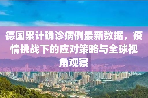 德国累计确诊病例最新数据，疫情挑战下的应对策略与全球视角观察