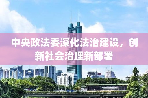 中央政法委深化法治建设，创新社会治理新部署