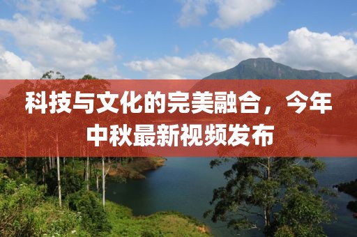 科技与文化的完美融合，今年中秋最新视频发布