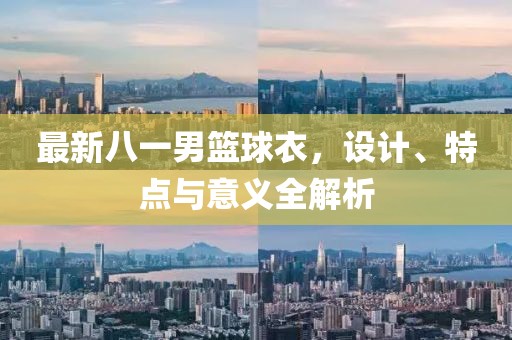 最新八一男篮球衣，设计、特点与意义全解析