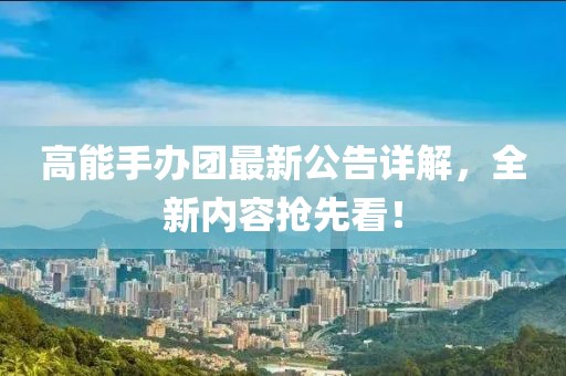 高能手办团最新公告详解，全新内容抢先看！