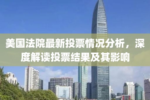 美国法院最新投票情况分析，深度解读投票结果及其影响