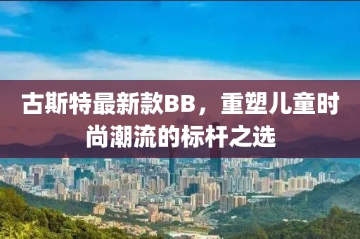 古斯特最新款BB，重塑儿童时尚潮流的标杆之选