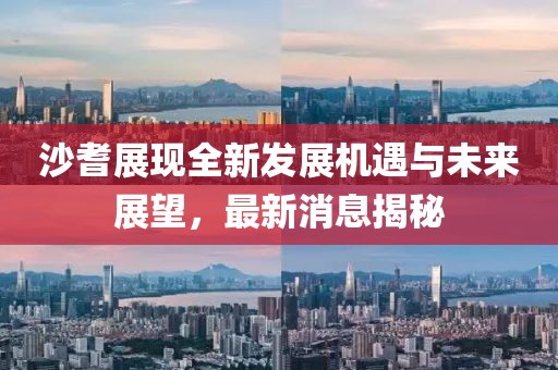 沙耆展现全新发展机遇与未来展望，最新消息揭秘
