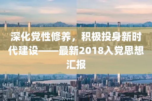 深化党性修养，积极投身新时代建设——最新2018入党思想汇报