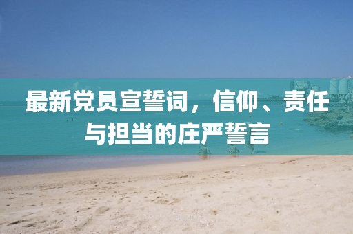 最新党员宣誓词，信仰、责任与担当的庄严誓言