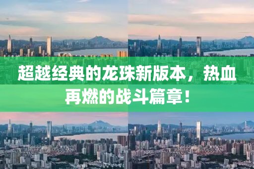 超越经典的龙珠新版本，热血再燃的战斗篇章！