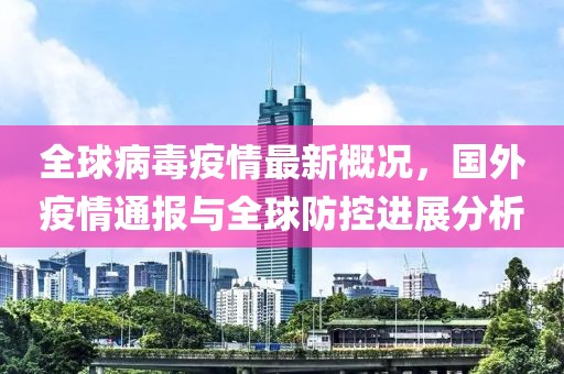 全球病毒疫情最新概况，国外疫情通报与全球防控进展分析