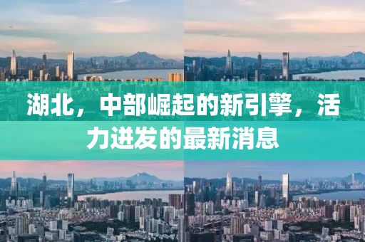 湖北，中部崛起的新引擎，活力迸发的最新消息