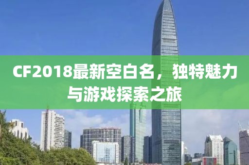 CF2018最新空白名，独特魅力与游戏探索之旅