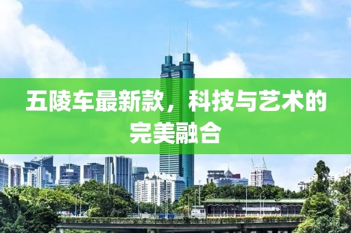 五陵车最新款，科技与艺术的完美融合
